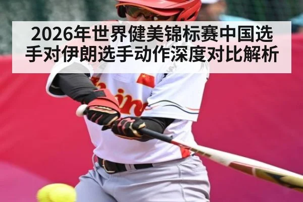 2026年世界健美锦标赛中国选手对伊朗选手动作深度对比解析