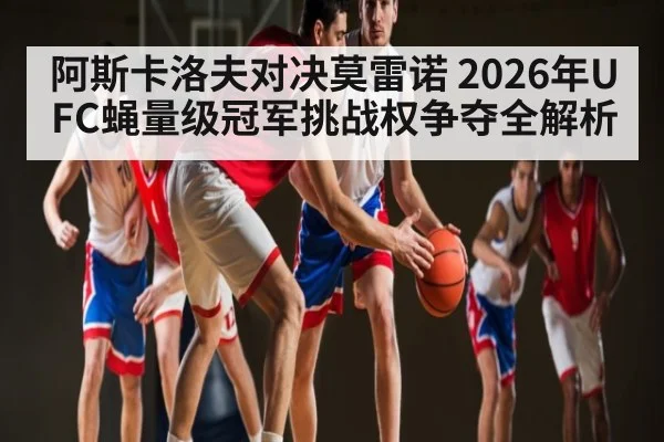 阿斯卡洛夫对决莫雷诺 2026年UFC蝇量级冠军挑战权争夺全解析
